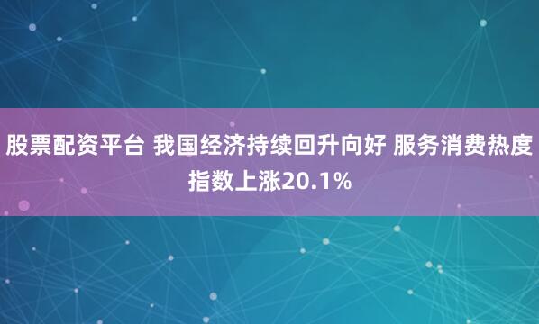 股票配资平台 我国经济持续回升向好 服务消费热度指数上涨20.1%