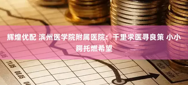 辉煌优配 滨州医学院附属医院：千里求医寻良策 小小腭托燃希望