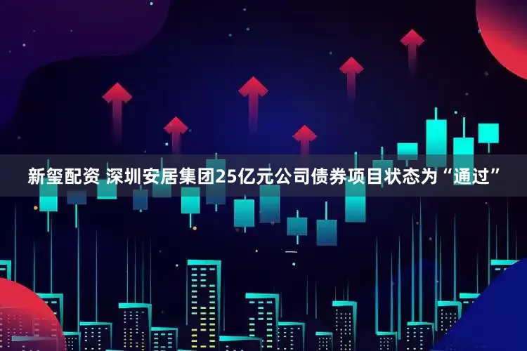 新玺配资 深圳安居集团25亿元公司债券项目状态为“通过”