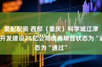 爱配配资 西部（重庆）科学城江津园区开发建设25亿公司债券项目状态为“通过”