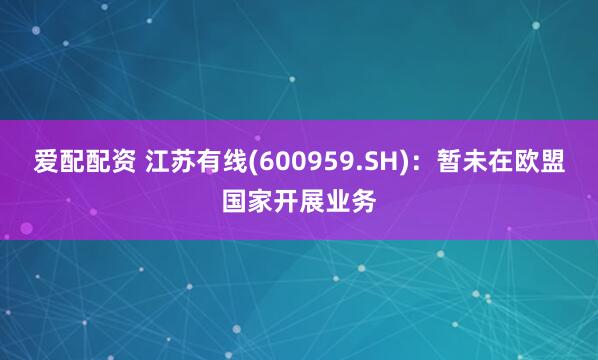 爱配配资 江苏有线(600959.SH)：暂未在欧盟国家开展业务