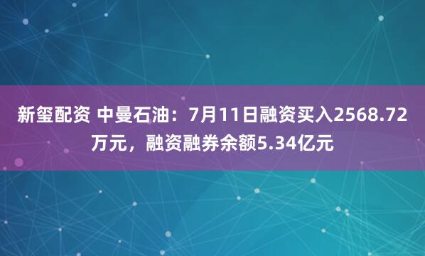 新玺配资 中曼石油：7月11日融资买入2568.72万元，融资融券余额5.34亿元