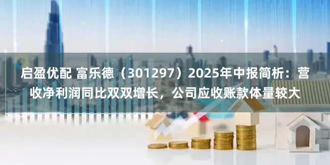 启盈优配 富乐德（301297）2025年中报简析：营收净利润同比双双增长，公司应收账款体量较大