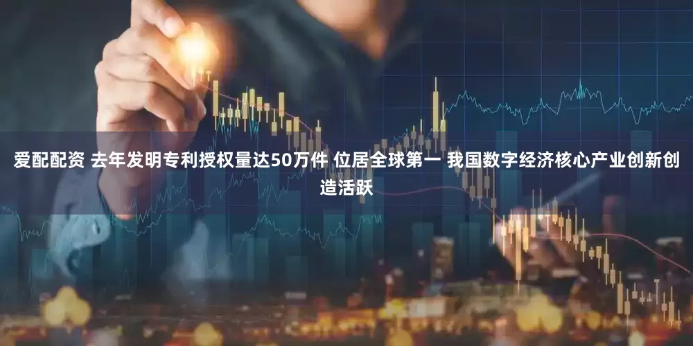 爱配配资 去年发明专利授权量达50万件 位居全球第一 我国数字经济核心产业创新创造活跃