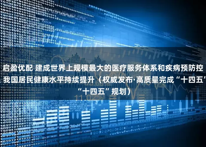 启盈优配 建成世界上规模最大的医疗服务体系和疾病预防控制体系 我国居民健康水平持续提升（权威发布·高质量完成“十四五”规划）