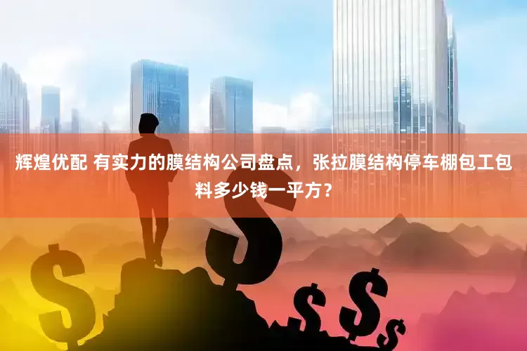 辉煌优配 有实力的膜结构公司盘点，张拉膜结构停车棚包工包料多少钱一平方？
