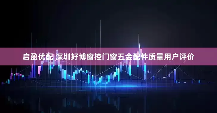 启盈优配 深圳好博窗控门窗五金配件质量用户评价
