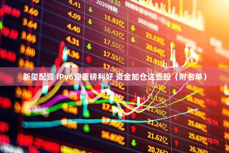 新玺配资 IPv6迎重磅利好 资金加仓这些股（附名单）
