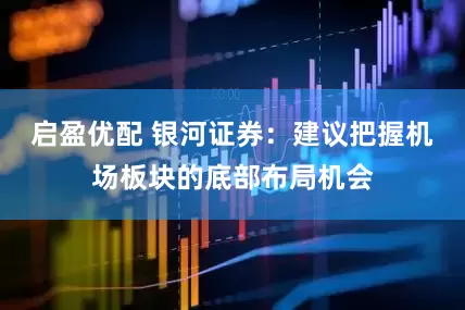 启盈优配 银河证券：建议把握机场板块的底部布局机会